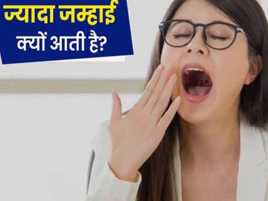 ध्यान दे- क्या दिन भर आती है उबासी? तो समझिये इन समस्याओं का हो सकता है संकेत 