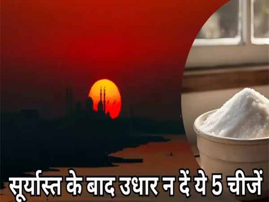 अगर सूर्यास्त के बाद इन 5 चीजों को उधार दिया तो निश्चित रूप से आप समस्याओ को निमंत्रित करते है