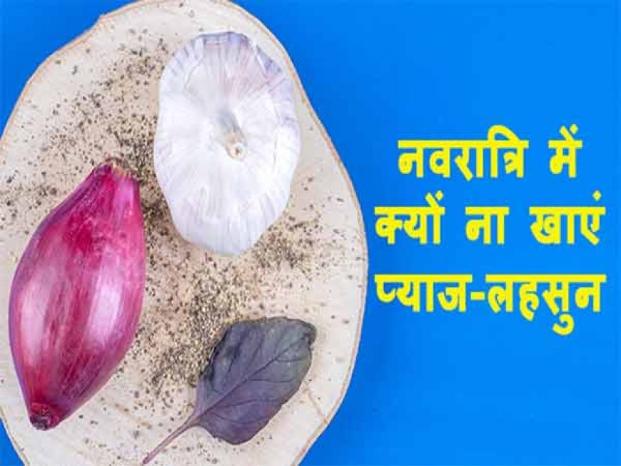 नवरात्रि में प्याज और लहसुन का सेवन वर्जित होता है, जानिए इसके पीछे क्या कारण और क्या मान्यता है