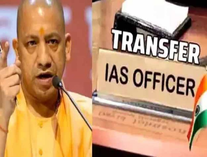 योगी सरकार का बड़ा प्रशासनिक फेरबदल, 15 जिलों के डीएम समेत 40 IAS अधिकारियों के तबादले