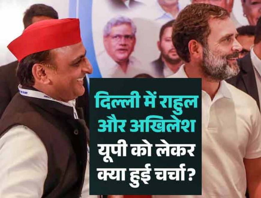 उत्तर प्रदेश चुनाव 2027 :  दिल्ली में मिले राहुल और अखिलेश,  विधानसभा चुनावों को लेकर बनी रणनीति