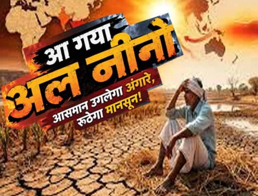 आ गया अल नीनो: मानसून सीजन में भी गर्मी से झुलसेगा पूरा देश, रूठेंगे बादल और पानी-पानी को तरसेंगे राज्य!